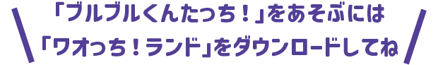 「ブルブルくんたっち！」をあそぶには「ワオっち！ランド」をダウンロードしてね